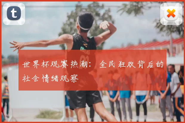 世界杯观赛热潮:全民狂欢背后的社会情绪观察
