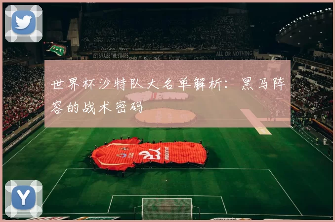 世界杯沙特队大名单解析：黑马阵容的战术密码