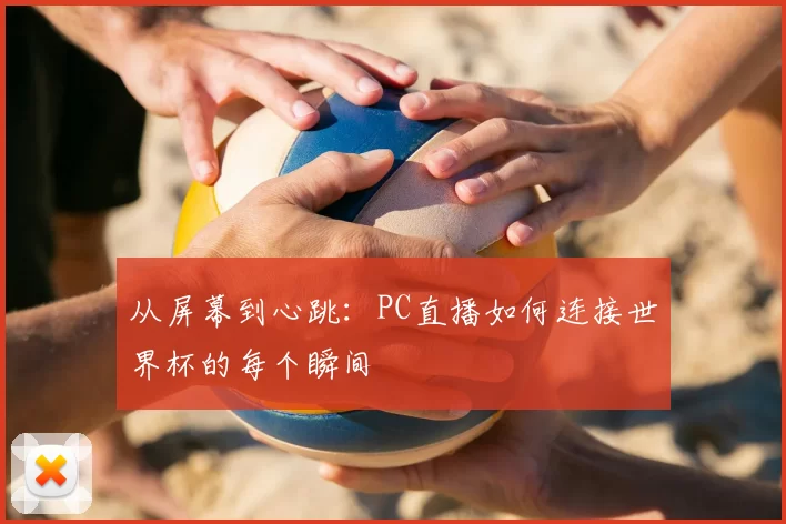从屏幕到心跳:PC直播如何连接世界杯的每个瞬间