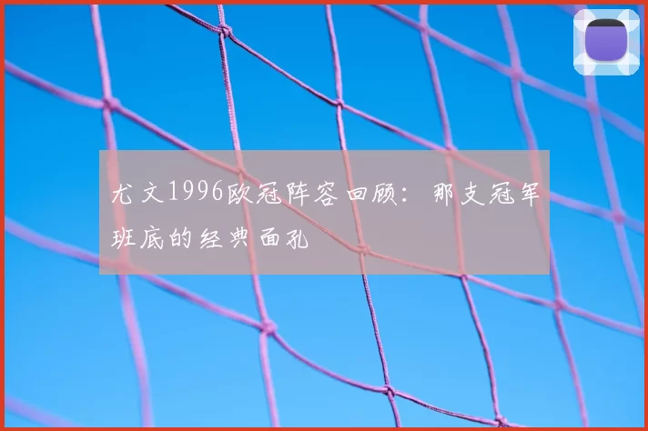 尤文1996欧冠阵容回顾:那支冠军班底的经典面孔