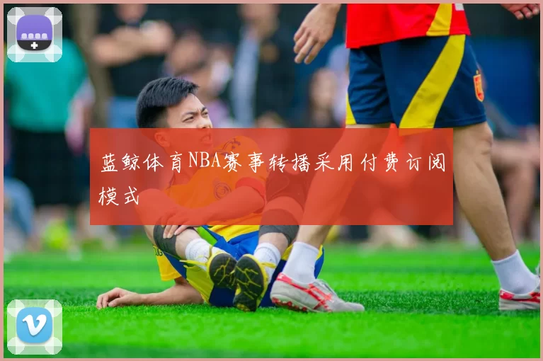 蓝鲸体育NBA赛事转播采用付费订阅模式