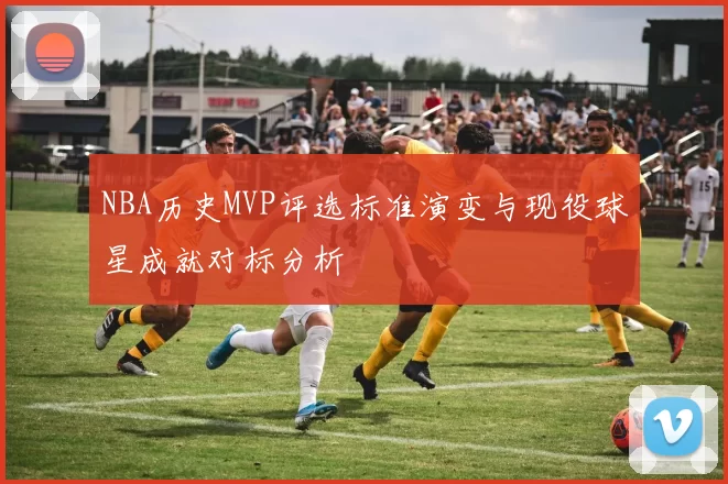 NBA历史MVP评选标准演变与现役球星成就对标分析