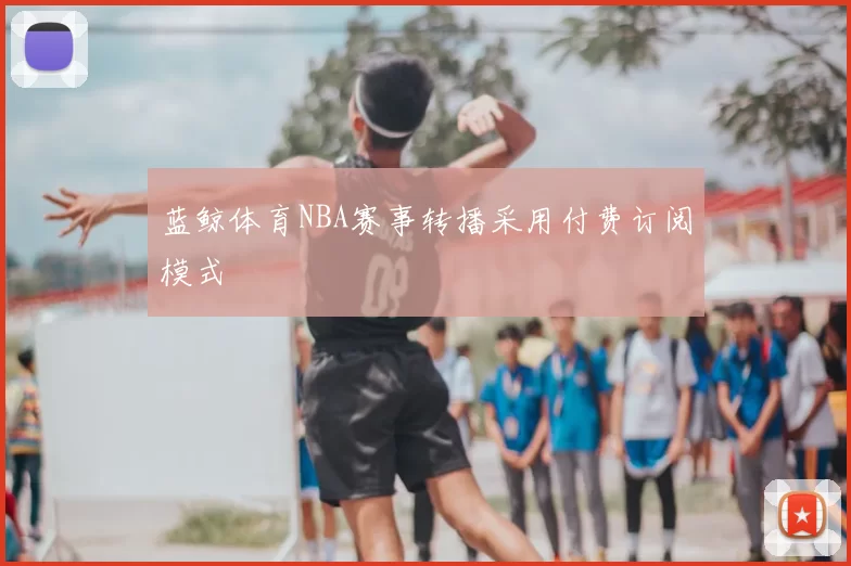 蓝鲸体育NBA赛事转播采用付费订阅模式