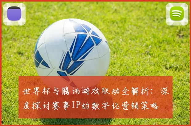 世界杯与腾讯游戏联动全解析:深度探讨赛事IP的数字化营销策略