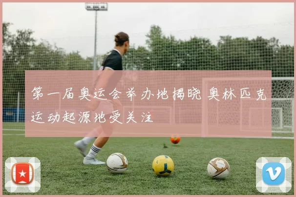 第一届奥运会举办地揭晓 奥林匹克运动起源地受关注