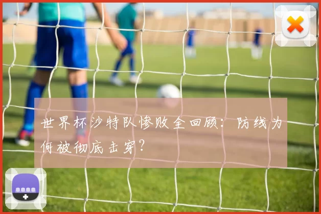 世界杯沙特队惨败全回顾:防线为何被彻底击穿?