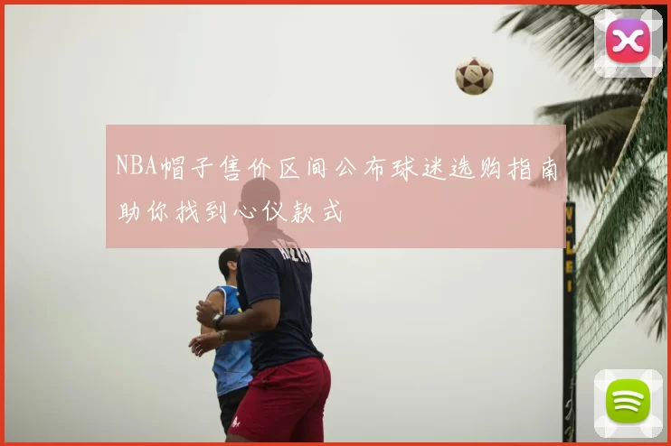 NBA帽子售价区间公布球迷选购指南助你找到心仪款式