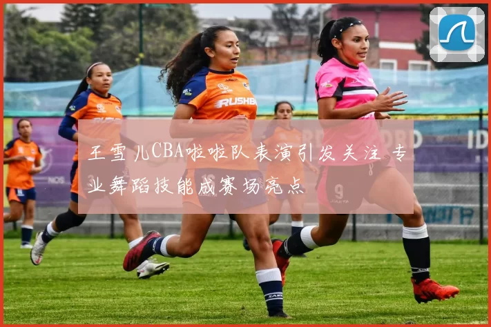 王雪儿CBA啦啦队表演引发关注 专业舞蹈技能成赛场亮点