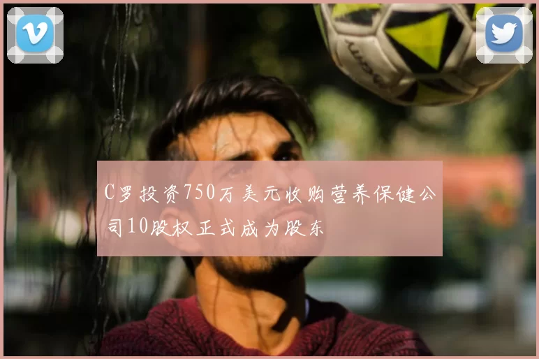 C罗投资750万美元收购营养保健公司10股权正式成为股东
