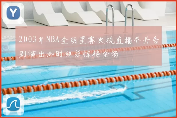 2003年NBA全明星赛央视直播乔丹告别演出加时绝杀惊艳全场