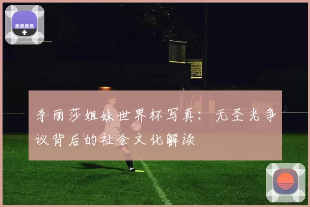 李丽莎姐妹世界杯写真:无圣光争议背后的社会文化解读