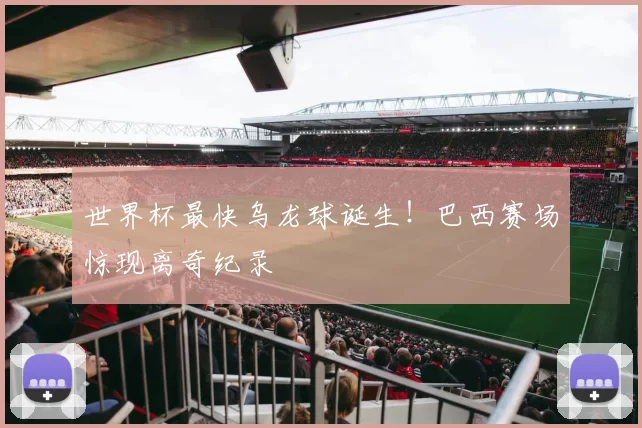 世界杯最快乌龙球诞生!巴西赛场惊现离奇纪录