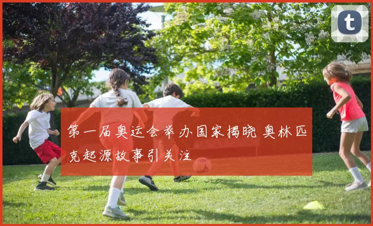 第一届奥运会举办国家揭晓 奥林匹克起源故事引关注