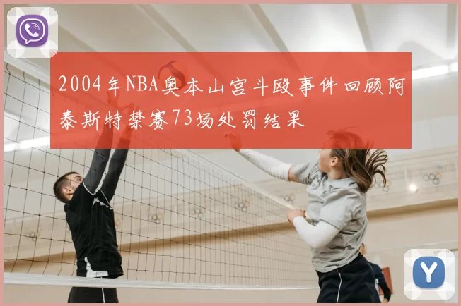 2004年NBA奥本山宫斗殴事件回顾阿泰斯特禁赛73场处罚结果