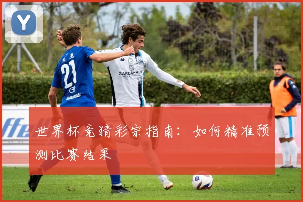 世界杯竞猜彩宗指南:如何精准预测比赛结果