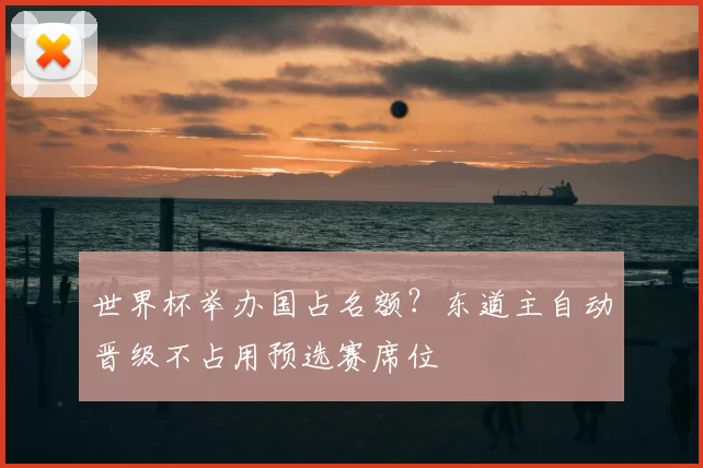 世界杯举办国占名额?东道主自动晋级不占用预选赛席位