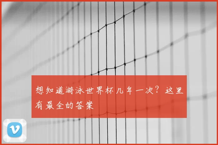 想知道游泳世界杯几年一次?这里有最全的答案