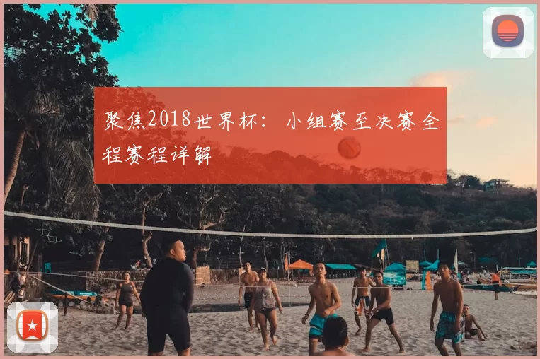 聚焦2018世界杯:小组赛至决赛全程赛程详解