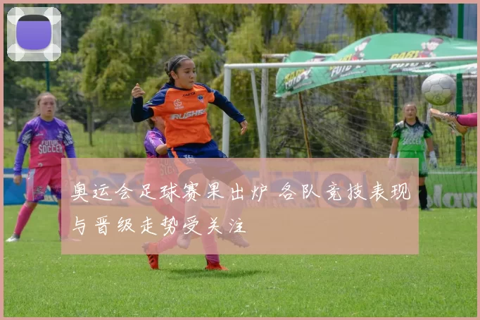 奥运会足球赛果出炉 各队竞技表现与晋级走势受关注
