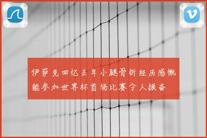 伊萨克回忆去年小腿骨折经历感慨能参加世界杯首场比赛令人振奋