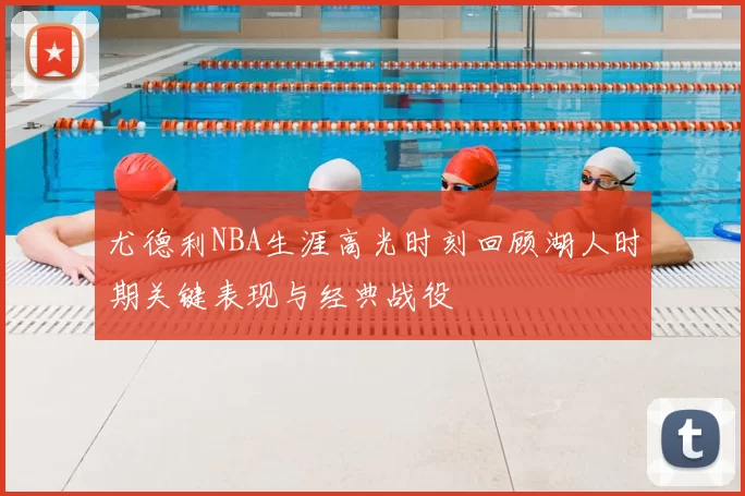 尤德利NBA生涯高光时刻回顾湖人时期关键表现与经典战役