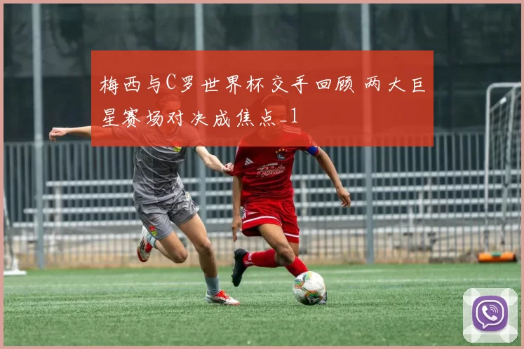 梅西与C罗世界杯交手回顾 两大巨星赛场对决成焦点_1