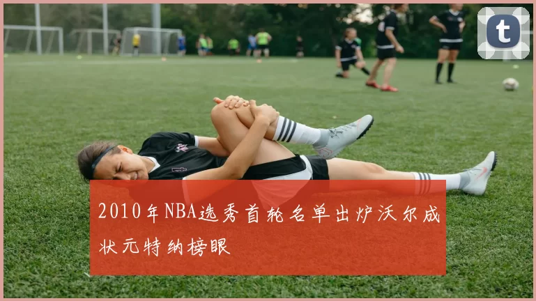 2010年NBA选秀首轮名单出炉沃尔成状元特纳榜眼