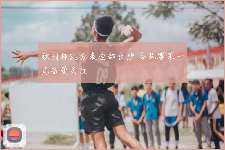 欧洲杯比分表全部出炉 各队赛果一览备受关注
