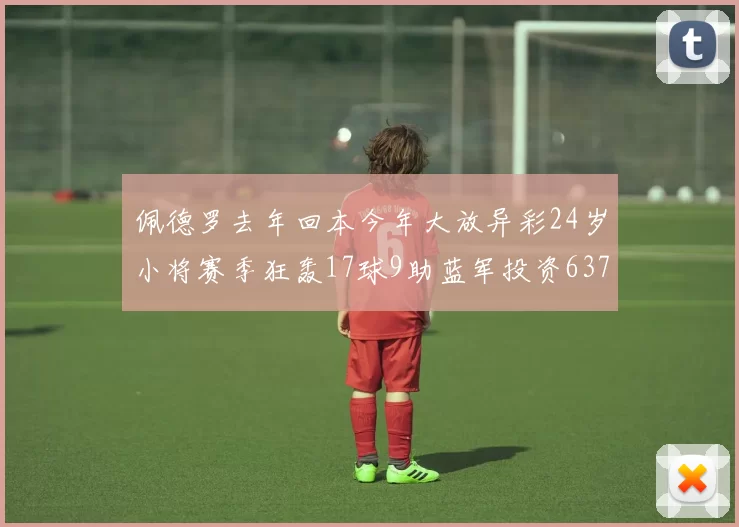 佩德罗去年回本今年大放异彩24岁小将赛季狂轰17球9助蓝军投资6370万回报丰厚