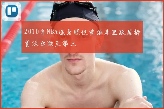 2010年NBA选秀顺位重排库里跃居榜首沃尔跌至第三