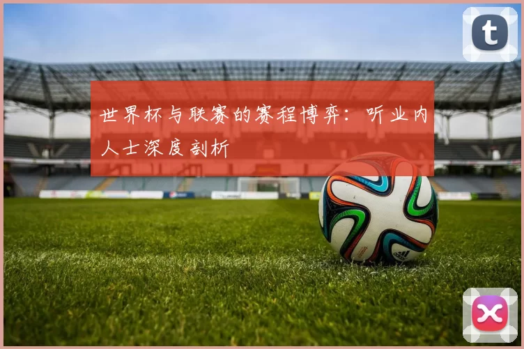 世界杯与联赛的赛程博弈:听业内人士深度剖析