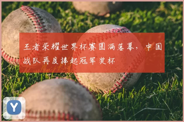 王者荣耀世界杯赛圆满落幕,中国战队再度捧起冠军奖杯