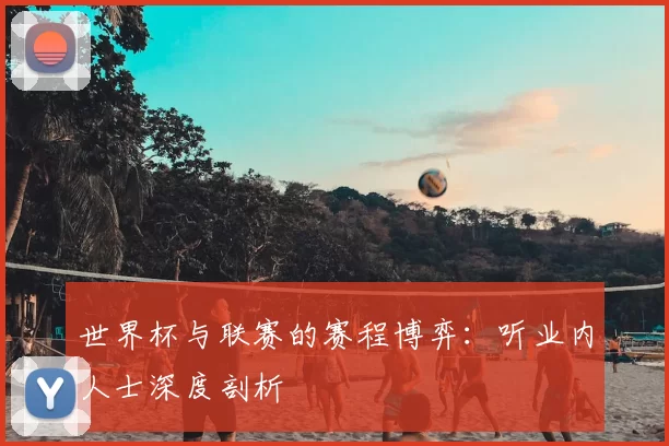 世界杯与联赛的赛程博弈:听业内人士深度剖析