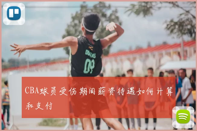 CBA球员受伤期间薪资待遇如何计算和支付