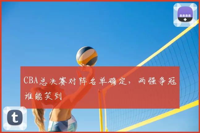 CBA总决赛对阵名单确定,两强争冠谁能笑到