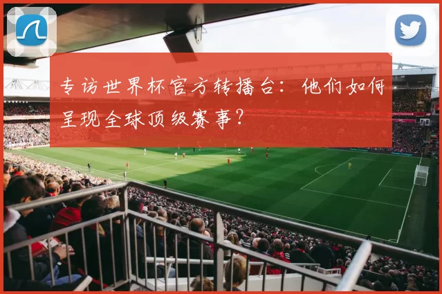 专访世界杯官方转播台：他们如何呈现全球顶级赛事？