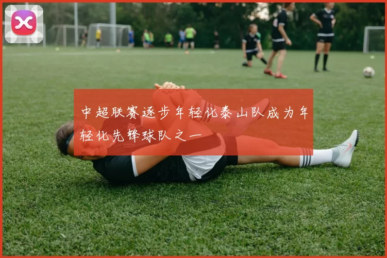 中超联赛逐步年轻化泰山队成为年轻化先锋球队之一