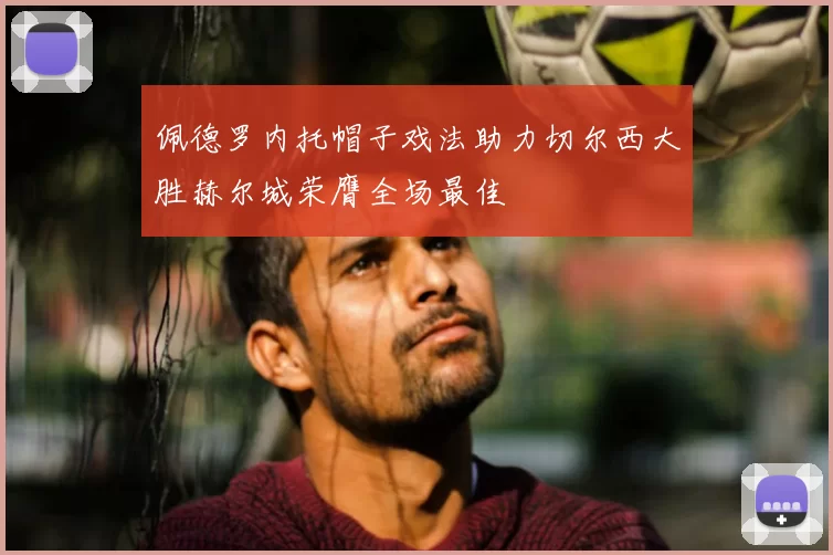 佩德罗内托帽子戏法助力切尔西大胜赫尔城荣膺全场最佳
