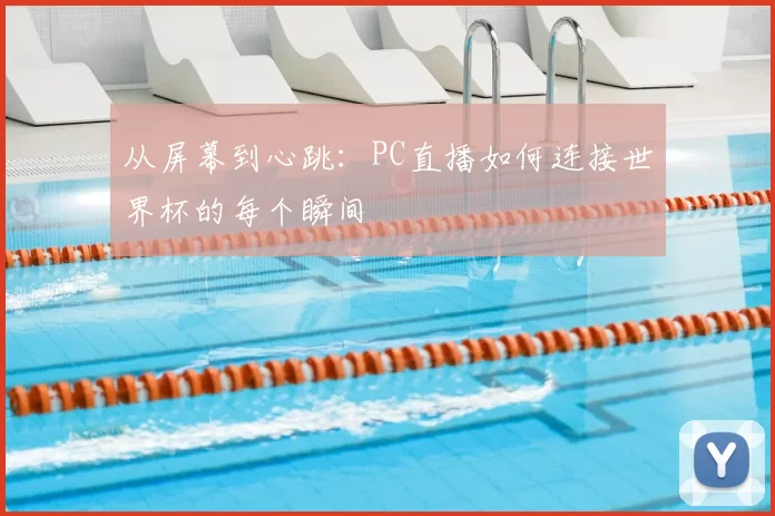 从屏幕到心跳:PC直播如何连接世界杯的每个瞬间
