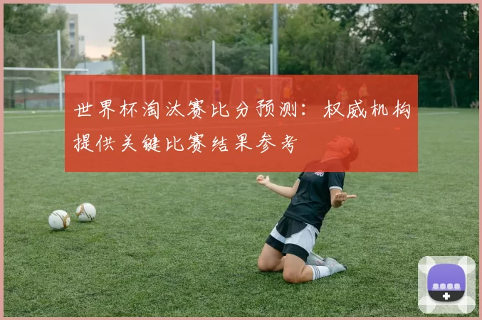 世界杯淘汰赛比分预测:权威机构提供关键比赛结果参考