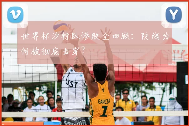 世界杯沙特队惨败全回顾:防线为何被彻底击穿?