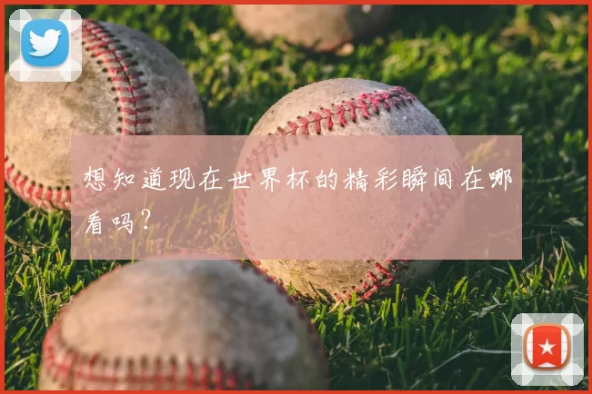 想知道现在世界杯的精彩瞬间在哪看吗?