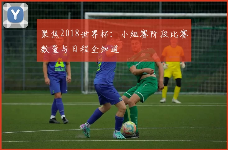 聚焦2018世界杯:小组赛阶段比赛数量与日程全知道