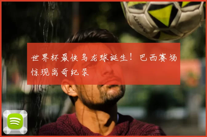 世界杯最快乌龙球诞生!巴西赛场惊现离奇纪录