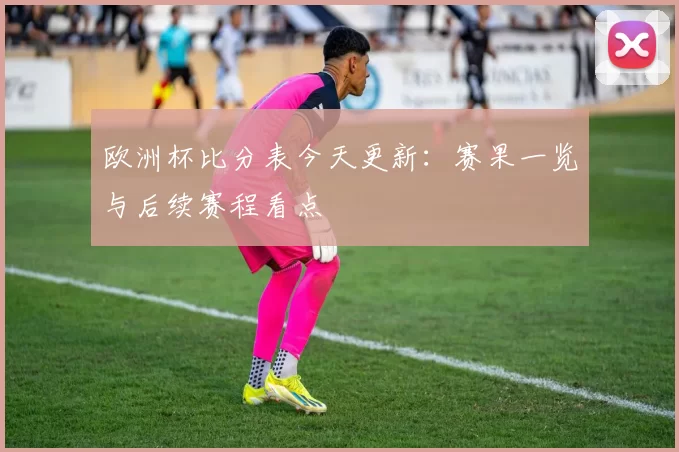 欧洲杯比分表今天更新：赛果一览与后续赛程看点