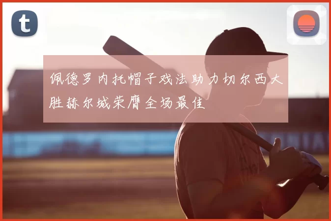佩德罗内托帽子戏法助力切尔西大胜赫尔城荣膺全场最佳