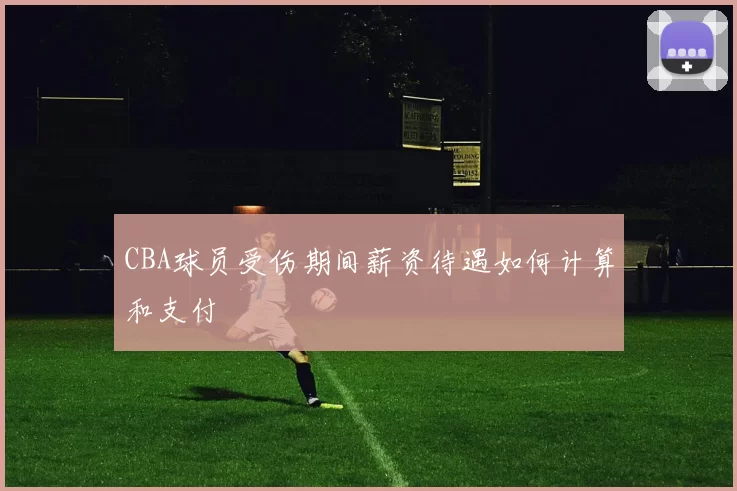 CBA球员受伤期间薪资待遇如何计算和支付