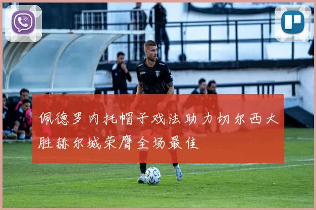 佩德罗内托帽子戏法助力切尔西大胜赫尔城荣膺全场最佳