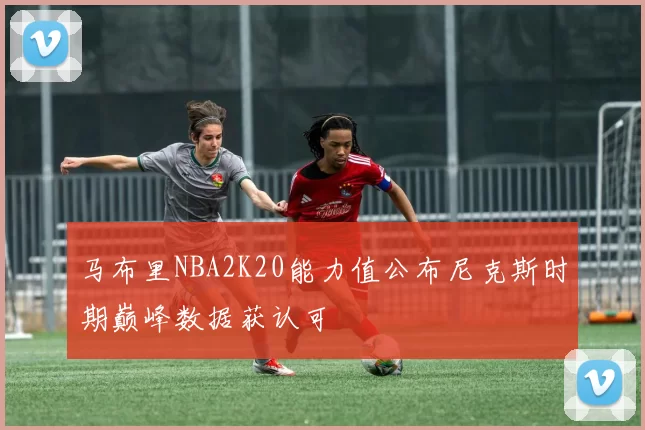 马布里NBA2K20能力值公布尼克斯时期巅峰数据获认可