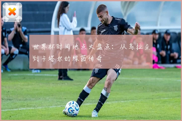 世界杯时间地点大盘点：从乌拉圭到卡塔尔的绿茵传奇